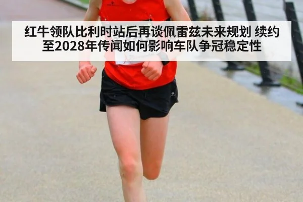 红牛领队比利时站后再谈佩雷兹未来规划 续约至2028年传闻如何影响车队争冠稳定性