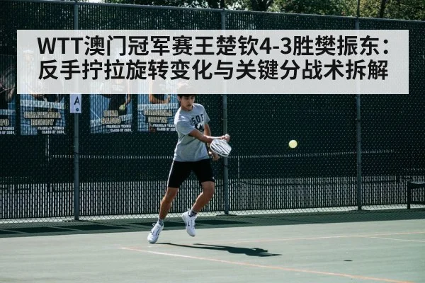WTT澳门冠军赛王楚钦4-3胜樊振东：反手拧拉旋转变化与关键分战术拆解