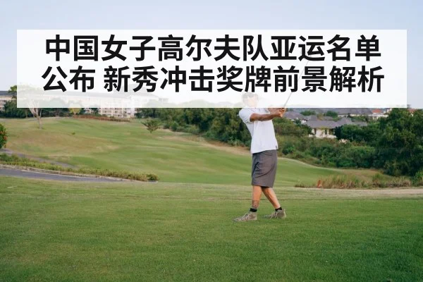 中国女子高尔夫队亚运名单公布 新秀冲击奖牌前景解析