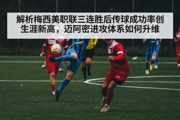 解析梅西美职联三连胜后传球成功率创生涯新高，迈阿密进攻体系如何升维