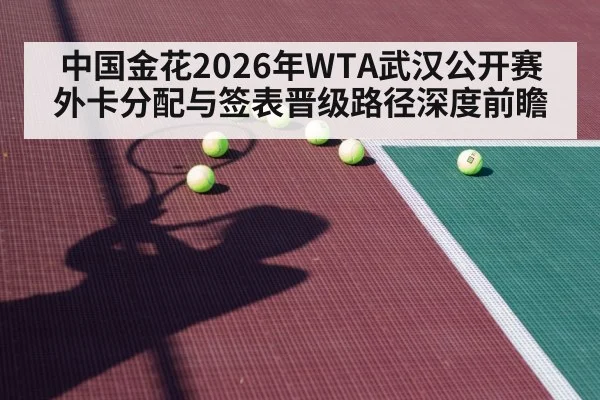 中国金花2026年WTA武汉公开赛外卡分配与签表晋级路径深度前瞻