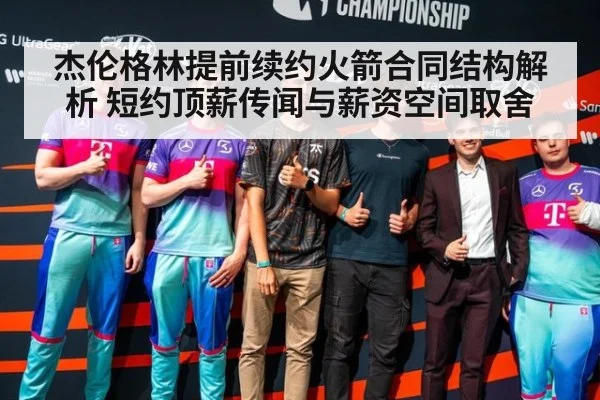 杰伦格林提前续约火箭合同结构解析 短约顶薪传闻与薪资空间取舍