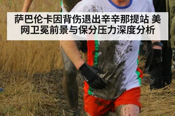 萨巴伦卡因背伤退出辛辛那提站 美网卫冕前景与保分压力深度分析