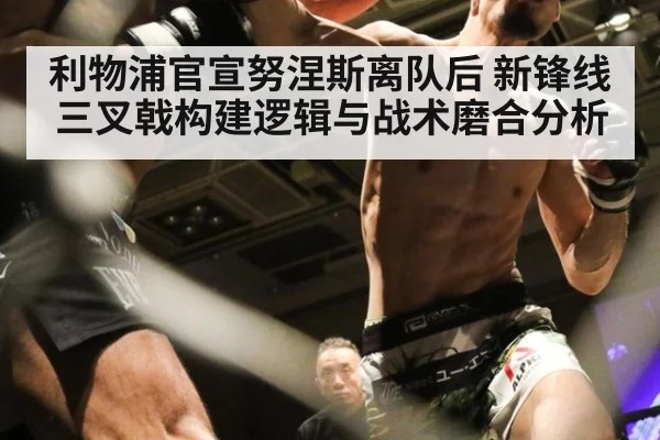 利物浦官宣努涅斯离队后 新锋线三叉戟构建逻辑与战术磨合分析