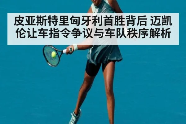 皮亚斯特里匈牙利首胜背后 迈凯伦让车指令争议与车队秩序解析