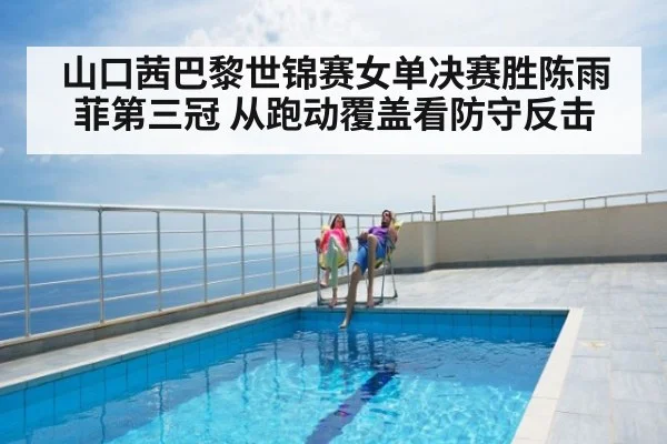 山口茜巴黎世锦赛女单决赛胜陈雨菲第三冠 从跑动覆盖看防守反击